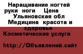 Наращивание ногтей (руки, ноги) › Цена ­ 600 - Ульяновская обл. Медицина, красота и здоровье » Косметические услуги   